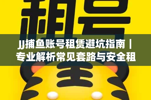 JJ捕鱼账号租赁避坑指南｜专业解析常见套路与安全租号法则